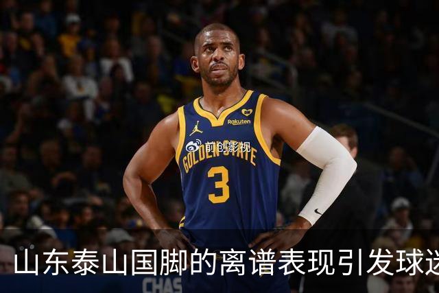 山东泰山国脚的离谱表现引发球迷不满，续约或成难题